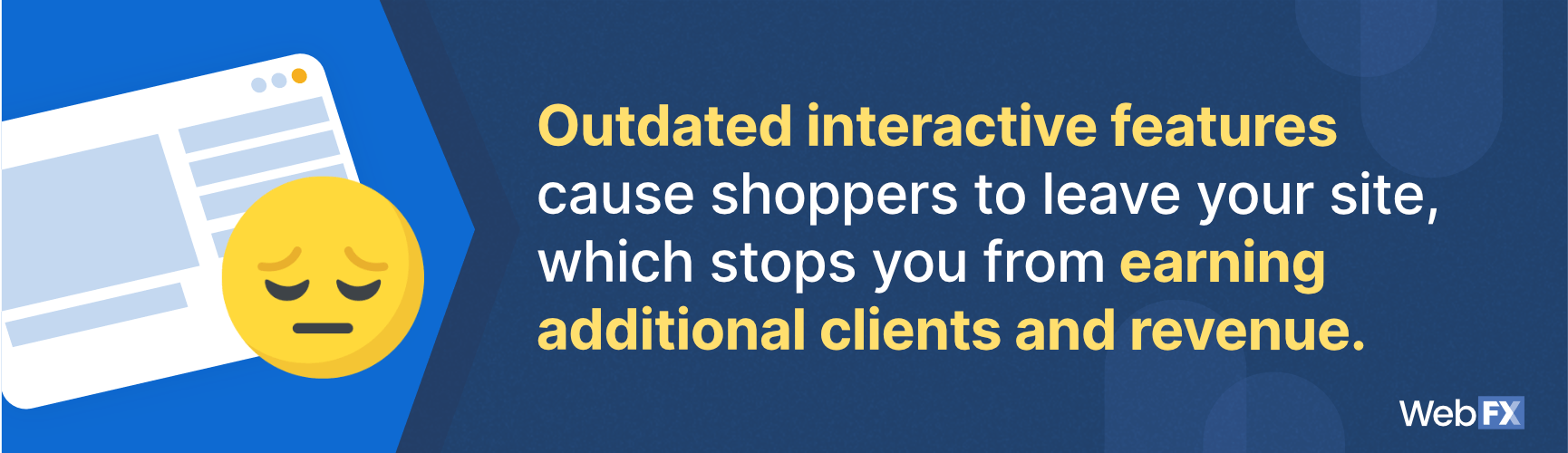 Outdated interactive features cause shoppers to leave your site, which stops you from earning additional clients and revenue
